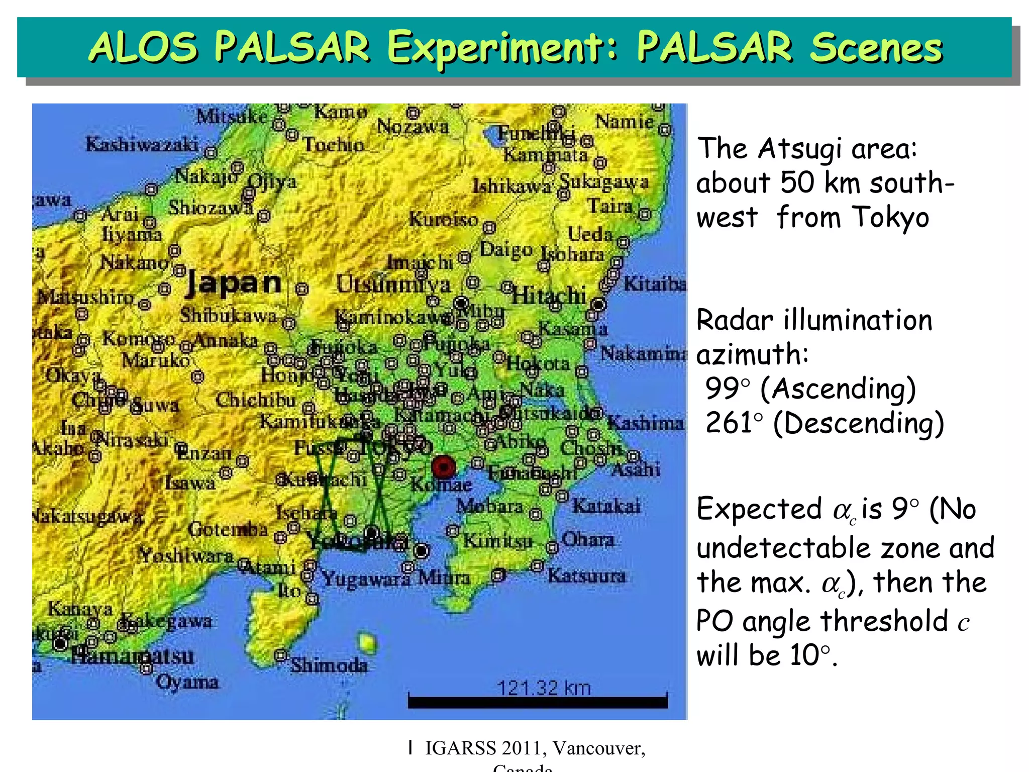 ALOS PALSAR Experiment: PALSAR Scenes Ｉ IGARSS 2011, Vancouver, Canada The Atsugi area: about 50 km south-west  from Tokyo Radar illumination azimuth: 99   (Ascending) 261   (Descending) Expected   c  is 9   (No undetectable zone and the max.   c ), then the PO angle threshold  c  will be 10  . 