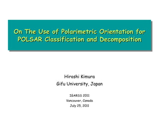 On The Use of Polarimetric Orientation for POLSAR Classification and Decomposition Hiroshi Kimura Gifu University, Japan IGARSS 2011 Vancouver, Canada July 25, 2011 