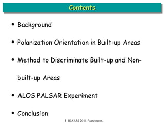 Contents Background Polarization Orientation in Built-up Areas Method to Discriminate Built-up and Non-built-up Areas ALOS PALSAR Experiment Conclusion Ｉ IGARSS 2011, Vancouver, Canada 