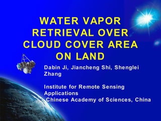 WATER VAPOR RETRIEVAL OVER CLOUD COVER AREA ON LAND Dabin Ji, Jiancheng Shi, Shenglei Zhang Institute for Remote Sensing Applications Chinese Academy of Sciences, China 