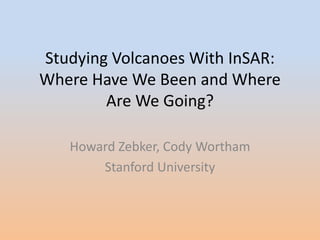 Studying Volcanoes With InSAR: Where Have We Been and Where Are We Going?  Howard Zebker, Cody Wortham Stanford University 