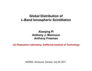 Global Distribution of
       L-Band Ionospheric Scintillation


                     Xiaoqing Pi
                 Anthony J. Mannucci
                  Anthony Freeman

Jet Propulsion Laboratory, California Institute of Technology




           IGARSS, Vancouver, Canada, July 26, 2011
 