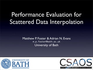 Performance Evaluation for
Scattered Data Interpolation

    Matthew P. Foster  Adrian N. Evans
           m.p.foster@bath.ac.uk
            University of Bath
 