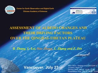ASSESSMENT OF ALBEDO CHANGES AND THEIR DRIVING FACTORS  OVER THE QINGHAI-TIBETAN PLATEAU B. Zhang, L. Lei,  Hao Zhang,  L. Zhang and Z. Zen WE4.T06.4 - Geology and Solid Earth V  Location: Room 12 Sension Time: July 27, 15:20 - 17:00 Presentation Time: July 27, 16:20 - 16:40 Vancouver, July 27 
