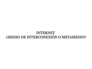 INTERNET
¿MEDIO DE INTERCONEXIÓN O METAMEDIO?
 