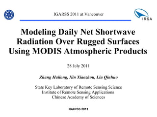 Modeling Daily Net Shortwave Radiation Over Rugged Surfaces Using MODIS Atmospheric Products IGARSS 2011 at Vancouver   28 July 2011 Zhang Hailong, Xin Xiaozhou, Liu Qinhuo State Key Laboratory of Remote Sensing Science Institute of Remote Sensing Applications  Chinese Academy of Sciences 