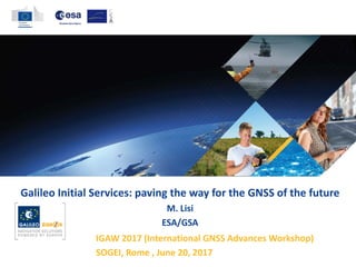 Galileo Initial Services: paving the way for the GNSS of the future
M. Lisi
ESA/GSA
IGAW 2017 (International GNSS Advances Workshop)
SOGEI, Rome , June 20, 2017
 