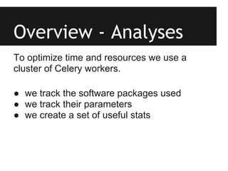 Overview - Analyses
To optimize time and resources we use a
cluster of Celery workers.

● we track the software packages used
● we track their parameters
● we create a set of useful stats
 