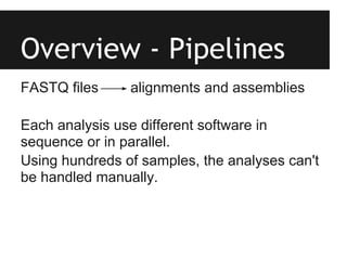 Overview - Pipelines
FASTQ files     alignments and assemblies

Each analysis use different software in
sequence or in parallel.
Using hundreds of samples, the analyses can't
be handled manually.
 