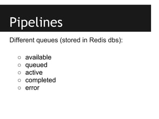 Pipelines
Different queues (stored in Redis dbs):

  ○   available
  ○   queued
  ○   active
  ○   completed
  ○   error
 