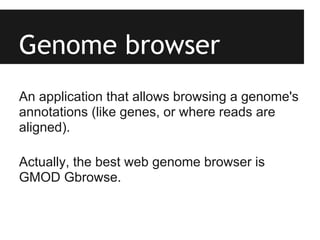 Genome browser
An application that allows browsing a genome's
annotations (like genes, or where reads are
aligned).

Actually, the best web genome browser is
GMOD Gbrowse.
 