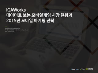 © IGAWorks. ALL Rights Reserved.
Tel +82-2 2132 5120 | Email adbrix@igaworks.com
www.igaworks.com
IGAWorks
데이터로 보는 모바일게임 시장 현황과
2015년 모바일 마케팅 전략
 