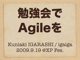 勉強会で
   Agileを
Kuniaki IGARASHI / igaiga
   2009.9.19 @XP Fes.
 