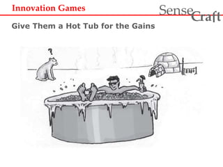 Innovation Games 
ra t Sense f C 
Give Them a Hot Tub for the Gains 
 