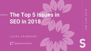 IGBLIVE2018
The Top 5 issues in
SEO in 2018
L A U R A C R I M M O N S
@lauracrimmons
 