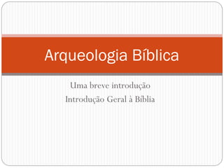 Uma breve introdução
Introdução Geral à Bíblia
Arqueologia Bíblica
 