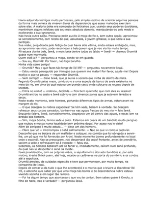 Havia adquirido inimigos muito pertinazes, pelo simples motivo de orientar algumas pessoas
da forma mais correta de viverem livres da dependencia que esses malvados exerciam
sobre elas. A maioria deles era composta de feiticeiros que, usando seus poderes duvidosos,
mantinham alguns infelizes sob seu mais absoluto dominio, manipulando-os pelo medo e
explorando a sua ignorancia.
Nao havia outra saída. Precisava pedir auxilio á moça do fio e, sem outra opçáo, aproximou-
se sorrateiramente, com recelo de que, assustada, a jovem gritasse, o que seria a sua
perdiçáo.
Sua visáo, prejudicada pelo feitiço do qual havia sido vítima, aínda estava embajada, mas,
ao aproximar-se mais, pode reconhecer a bela jovem que ja nao via ha muito tempo.
Ali estava diante dele, Iewá, a mais bela dentre todas as Iabás — Iewá! — chamou Orumilá
quase num murmurio.
Quem está ai? — perguntou a moça, pondo-se em guarda.
— Sou eu, Orumilá! Por favor, nao faça barulho.
Minha vida corre perigo!
— Orumilá? Mas o que fazes táo longe de Ilé Ifé? — perguntou novamente Iewá.
— Estou sendo perseguido por inimigos que querem me matar! Por favor, ajude-me! Depois
explico o que se passou — responden Orumilá.
— Vem comigo! — disse Iewá, que ja ouvia o vozerio que vinha de dentro da mata.
Pegando Orumilá pelas maos, conduziu-o a uma especie de banco de areia existente no
meio do rio, em cima do qual estava um grande cesto onde colocava as roupas depois de
lavadas.
— Entra no cesto! — ordenou, decidida.— Fica bem quietinho que com eles eu resolvo!
Orumilá entrou no cesto e Iewá cobriu-o com diversos panos que ja estavam lavados e
secos.
Neste exato momento, sete homens, portando diferentes tipos de armas, estancaram na
margem do rio.
— O que desejam os nobres caçadores? Se tém sede, bebam á vontade. Se desejam
refrescar seus corpos cansados, banhem-se nas aguas frescas do meu rio — falo Iewá.
Enquanto falava, Iewá, sorrateiramente, despejava um pó dentro das aguas, e essas iam na
direçáo dos homens.
— Sim, moça bonita, temos sede e calor. Estamos em busca de um bandido muito perigoso
que roubou e matou numa localidade bem próxima daqui. Por acaso nao o viste?
Além de perigoso é muito astuto... — disse um dos homens.
— Claro que vi! — interrompeu a Iabá calmamente. — Nao so que vi como o capturei.
Desconfíei que se tratava de um malfeitor e coloquei, na comida que fui obrigada a servir-
lhe, um pó que me foi fornecido por Aroni. Neste momento dorme profundamente no local
onde o escondí. Nao se preocupem, nao despertará táo cedo! Portante, antes de prendé-lo,
saciem a sede e refresquem-se á vontade — falou ela.
Sedentes, os homens beberam até se fartar e, imediatamente, caíram num sonó profundo,
do qual nao se despertar o sonó da morte.
Iewá providenciou, com as próprias máos, o sepultamento dos sete bandidos e, por este
motivo, é este Orixá quem, até hoje, recebe os cadáveres na porta do cemitério e os conduz
até a sepultura.
Orumilá precisou de cuidados especiáis e teve que permanecer, por muito tempo, na
companhia de Iewá.
Depois de contar a ela tudo o que lhe acontecerá e o motivo que o levara a abandonar Ilé
Ifé, o adivinho quis saber por que uma moça táo bonita e de descendencia nobre estava
vivendo sozinha e em lugar táo remoto.
— Foi ha algum tempo que aconteceu o que vou te contar. Bem sabes quem é Omolu, o
filho de Nana, nao é verdade? — perguntou Iewá.
 
