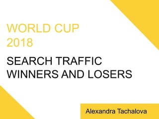 WORLD CUP
2018
SEARCH TRAFFIC
WINNERS AND LOSERS
Alexandra Tachalova
 