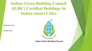 Indian Green Building Council
(IGBC) Certified Buildings In
Indian Smart Cities
PRESENTED BY:
Khushal Tadas
 