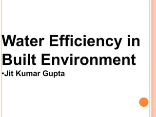 Water Efficiency in
Built Environment
•Jit Kumar Gupta
 