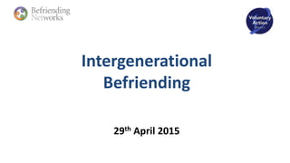 Intergenerational
Befriending
29th April 2015
 