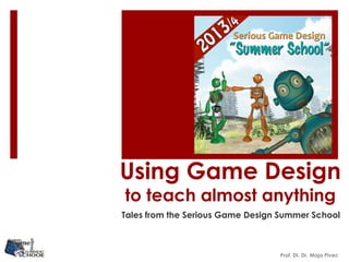 Using Game Design
to teach almost anything
Tales from the Serious Game Design Summer School
Prof. DI. Dr. Maja Pivec
 
