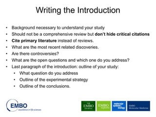 • Background necessary to understand your study
• Should not be a comprehensive review but don’t hide critical citations
• Cite primary literature instead of reviews.
• What are the most recent related discoveries.
• Are there controversies?
• What are the open questions and which one do you address?
• Last paragraph of the introduction: outline of your study:
• What question do you address
• Outline of the experimental strategy
• Outline of the conclusions.
Writing the Introduction
 