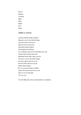 V
Osòosí
Osànyin
Yemonjá
Ogún
Osún
Sàngó
Ewá
Osálá
ÓRÍKI E IANSÃ
lyá Ojise Obinrin Sòngó Aseperio
Doga um won li orun obinrin Sango
Iya ojise ti óyá ni eni Eyo se
Jaju ma eni ki oto pa eni je
Gbe Orno olomo bi gboro
Afi akaraba já bi idohome
Iro ne idahome npa won ko ni akaraba óyá ni ile
Alaleye Orún wara bi ina jó oko
Bomibata Orisà ti gbo e gbe re mo ile
Pon mi ki o ma so mi orinrin Sòngò
Iya ojise a gbe mi pon ma so mi
Ri nrin li Orún Òjó ale ni wo ile
Gbere obinrin Sango
Ni Yio wa pon orno alusi ni Odobo
O pon orno alusi tan oko ori re si ile
Oyà ni o to iwo efon gbe.
Ase, ase, ase.
Foi este Odú quem criou as catacumbas e as sepulturas.
 