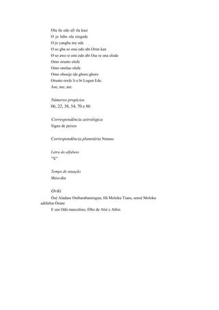 Olu ile odo afi ilu kasi
O jo lubo ola eregede
O jo yangba nre ode
O so gba so orai odo abi Orim kan
O so awo si omi odo abi Ose re ona olode
Omo orunto olufe
Omo omilao olufe
Omo obosije ide gboro gboro
Orunto orufe li o bi Logun Ede.
Ase, ase, ase.
Números propícios
06, 22, 38, 54, 70 e 86
Correspondência astrológica
Signo de peixes
Correspondência planetária Netuno
Letra do alfabeto
"X"
Tempo de atuação
Meio-dia
Oriki
Òsè Aladase Onibarabaniregun, Ifá Moloku Tiane, sensé Moloku
adifafun Ósúnr
E um Odú masculino, filho de Atié e Athie.
 