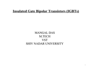 Insulated Gate Bipolar Transistors (IGBTs)




                         MANGAL DAS
                           M.TECH
                             VST
                    SHIV NADAR UNIVERSITY




Copyright © by John Wiley & Sons 2003         1
 