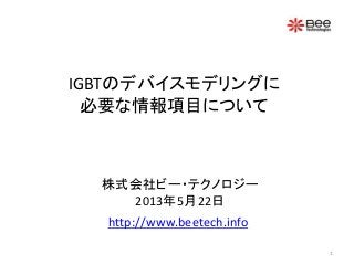 IGBTのデバイスモデリングに
必要な情報項目について
株式会社ビー・テクノロジー
2013年5月22日
http://www.beetech.info
1
 