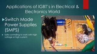 Applications of IGBT’s in Electrical &
Electronics World
Switch

Mode
Power Supplies
(SMPS)



Safe controlling to work with high
voltage or high current.

 