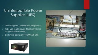 Uninterruptible Power
Supplies (UPS)


Old UPS gives audible irritating sound



IGBT use in UPS gives it high dynamic
range and low noise.



Ex: China company HOMAGE UPS

 
