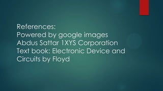 References:
Powered by google images
Abdus Sattar 1XYS Corporation
Text book: Electronic Device and
Circuits by Floyd

 
