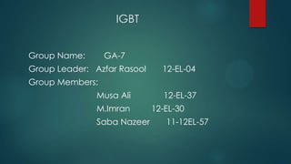 IGBT
Group Name:

GA-7

Group Leader: Azfar Rasool

12-EL-04

Group Members:
Musa Ali
M.Imran

Saba Nazeer

12-EL-37
12-EL-30

11-12EL-57

 