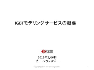 IGBTモデリングサービスの概要
2015年2月6日
ビー・テクノロジー
1Copyright (C) Siam Bee Technologies 2015
 