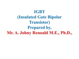 IGBT
(Insulated Gate Bipolar
Transistor)
Prepared by,
Mr. A. Johny Renoald M.E., Ph.D.,
 