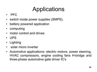 Applications
• PFC
• switch mode power supplies (SMPS),
• battery powered application
• computing
• motor control and drives
• UPS
• Lighting
• solar micro inverter
• Automotive applications- electric motors, power steering,
HVAC compressors, engine cooling fans H-bridge and
three-phase automotive gate driver IC's
24
 