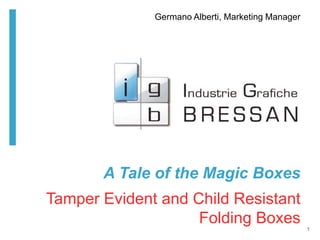 A Tale of the Magic Boxes
Tamper Evident and Child Resistant
Folding Boxes 1
Germano Alberti, Marketing Manager
 