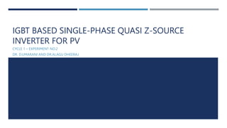 IGBT BASED SINGLE-PHASE QUASI Z-SOURCE
INVERTER FOR PV
CYCLE 1 – EXPERIMENT NO.2
DR. D.UMARANI AND DR.ALAGU DHEERAJ
 