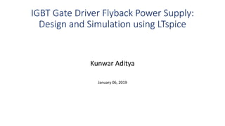 IGBT Gate Driver Flyback Power Supply:
Design and Simulation using LTspice
Kunwar Aditya
January 06, 2019
 