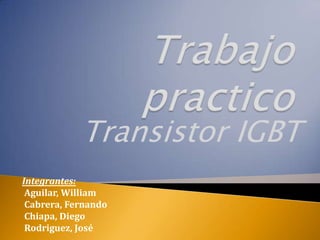 Transistor IGBT
Integrantes:
 Aguilar, William
 Cabrera, Fernando
 Chiapa, Diego
 Rodriguez, José
 