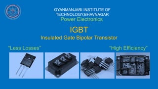 IGBT
Insulated Gate Bipolar Transistor
GYANMANJARI INSTITUTE OF
TECHNOLOGY,BHAVNAGAR
Power Electronics
“Less Losses” “High Efficiency”
 
