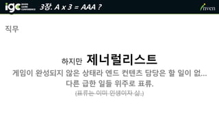 직무
하지만 제너럴리스트
게임이 완성되지 않은 상태라 엔드 컨텐츠 담당은 할 일이 없…
다른 급한 일들 위주로 표류.
(표류는 이미 인생이자 삶..)
3장. A x 3 = AAA ?
 