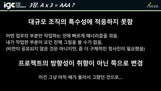 대규모 조직의 특수성에 적응하지 못함
어떤 업무의 부분만 작업하는 것에 빠르게 매너리즘을 겪음.
내가 작업한 부분이 모인 전체 그림을 볼 수가 없음.
(비전이 공유되지 않은 것은 아니지만, 좀 더 구체적인 청사진이 필요했음)
프로젝트의 방향성이 취향이 아닌 쪽으로 변경
이건 그냥 아직 배가 불러서 그랬던 것으로…
3장. A x 3 = AAA ?
 