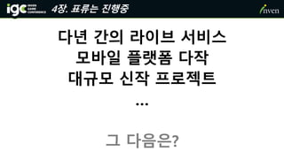다년 간의 라이브 서비스
모바일 플랫폼 다작
대규모 신작 프로젝트
…
그 다음은?
4장. 표류는 진행중
 