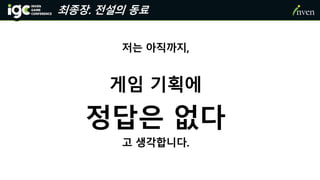 최종장. 전설의 동료
저는 아직까지,
게임 기획에
정답은 없다
고 생각합니다.
 