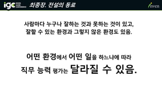 최종장. 전설의 동료
사람마다 누구나 잘하는 것과 못하는 것이 있고,
잘할 수 있는 환경과 그렇지 않은 환경도 있음.
어떤 환경에서 어떤 일을 하느냐에 따라
직무 능력 평가는 달라질 수 있음.
 