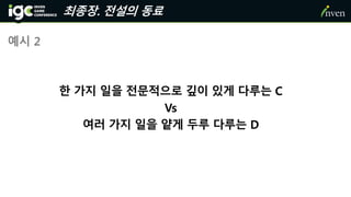 최종장. 전설의 동료
한 가지 일을 전문적으로 깊이 있게 다루는 C
Vs
여러 가지 일을 얕게 두루 다루는 D
예시 2
 