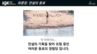 이 이야기는…
전설의 기획을 찾아 모험 중인
여러분 동료의 경험담 입니다.
http://www.iusm.co.kr/news/articleView.html?idxno=232055
최종장. 전설의 동료
 